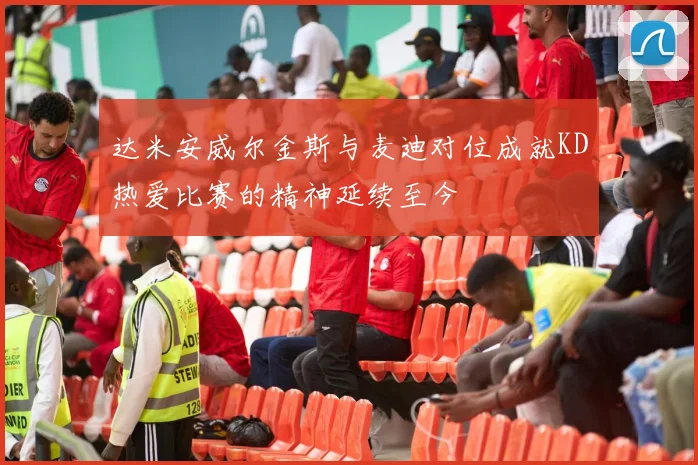 达米安威尔金斯与麦迪对位成就KD热爱比赛的精神延续至今