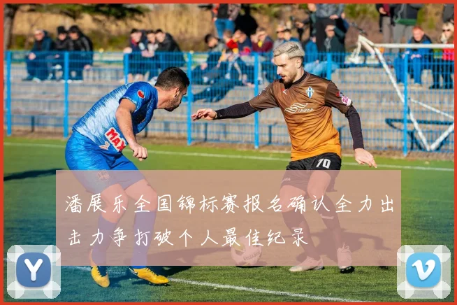 潘展乐全国锦标赛报名确认全力出击力争打破个人最佳纪录
