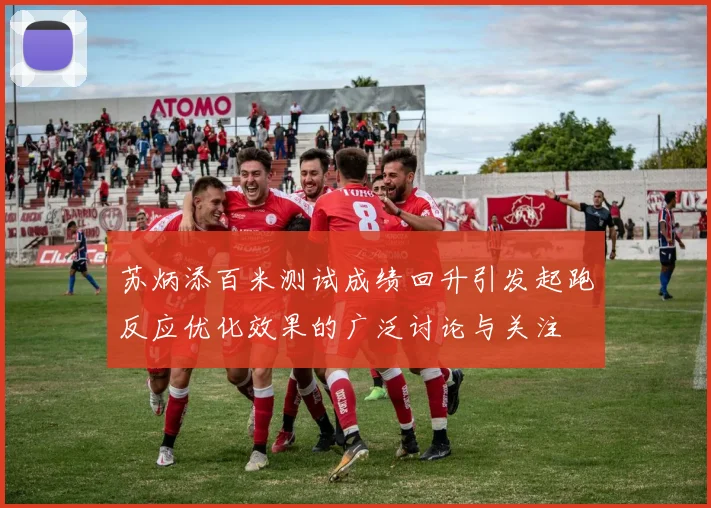 苏炳添百米测试成绩回升引发起跑反应优化效果的广泛讨论与关注