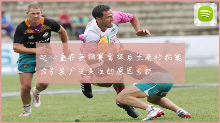 赵心童在英锦赛晋级后长局对抗能力引发广泛关注的原因分析