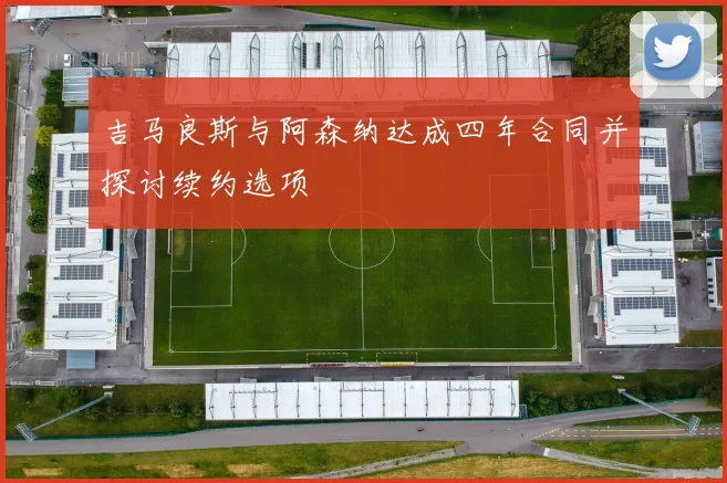 吉马良斯与阿森纳达成四年合同并探讨续约选项