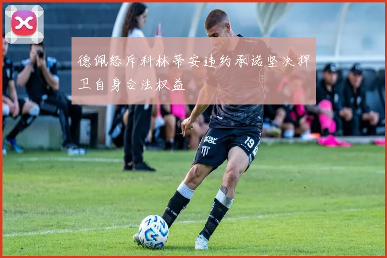 德佩怒斥科林蒂安违约承诺坚决捍卫自身合法权益