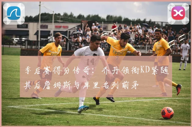 季后赛得分传奇：乔丹领衔KD紧随其后詹姆斯与库里名列前茅