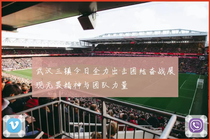 武汉三镇今日全力出击团结奋战展现无畏精神与团队力量