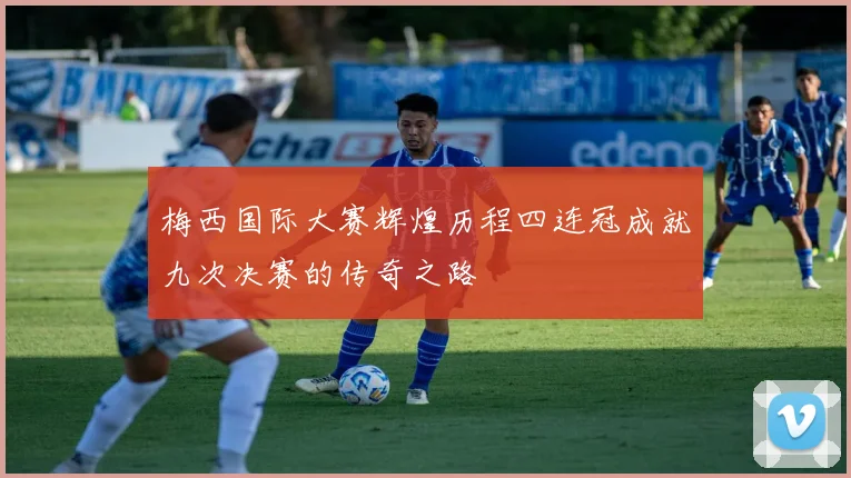 梅西国际大赛辉煌历程四连冠成就九次决赛的传奇之路